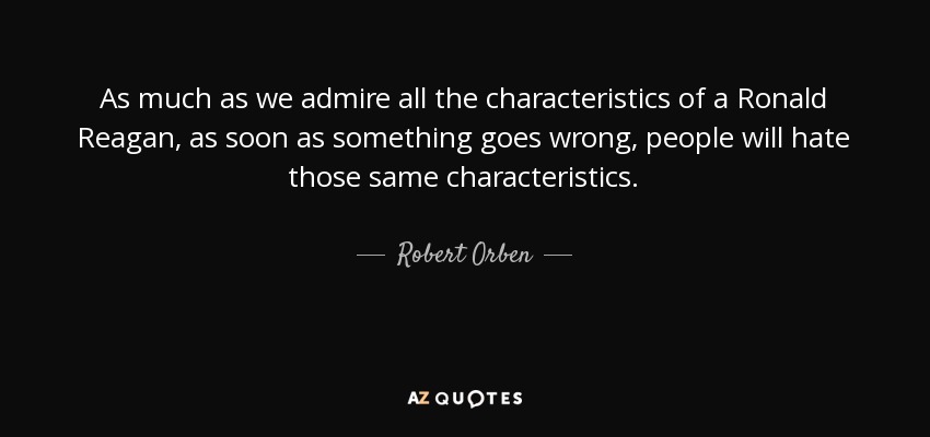As much as we admire all the characteristics of a Ronald Reagan, as soon as something goes wrong, people will hate those same characteristics. - Robert Orben