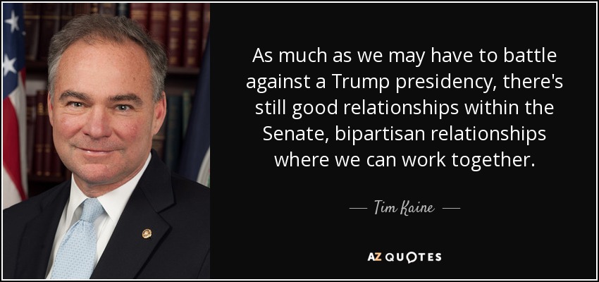 As much as we may have to battle against a Trump presidency, there's still good relationships within the Senate, bipartisan relationships where we can work together. - Tim Kaine
