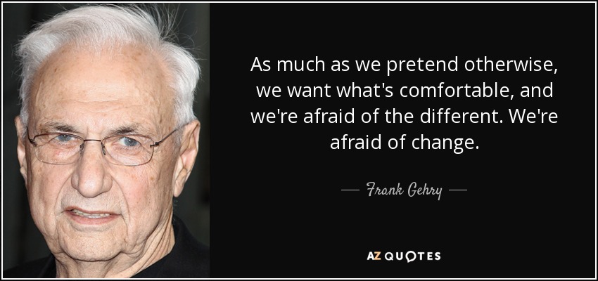 As much as we pretend otherwise, we want what's comfortable, and we're afraid of the different. We're afraid of change. - Frank Gehry