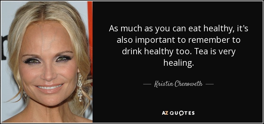 As much as you can eat healthy, it's also important to remember to drink healthy too. Tea is very healing. - Kristin Chenoweth