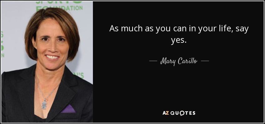 As much as you can in your life, say yes. - Mary Carillo