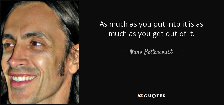 As much as you put into it is as much as you get out of it. - Nuno Bettencourt
