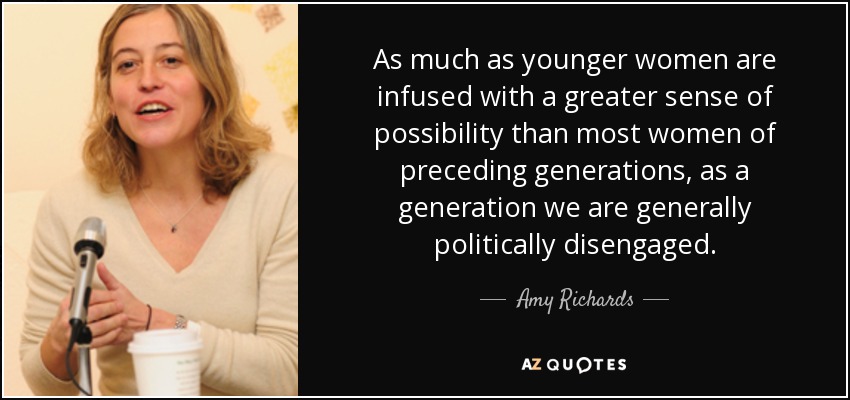 As much as younger women are infused with a greater sense of possibility than most women of preceding generations, as a generation we are generally politically disengaged. - Amy Richards