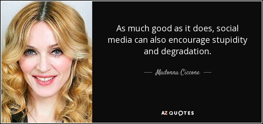As much good as it does, social media can also encourage stupidity and degradation. - Madonna Ciccone