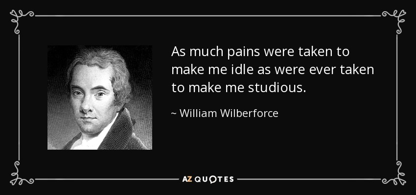 As much pains were taken to make me idle as were ever taken to make me studious. - William Wilberforce