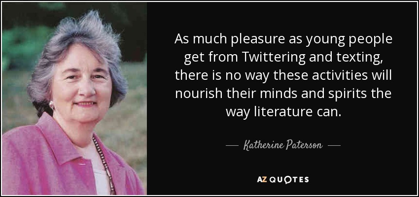 As much pleasure as young people get from Twittering and texting, there is no way these activities will nourish their minds and spirits the way literature can. - Katherine Paterson