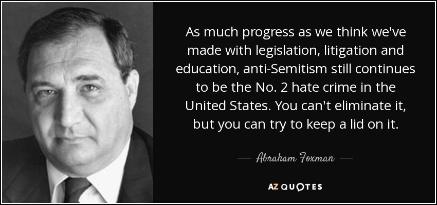As much progress as we think we've made with legislation, litigation and education, anti-Semitism still continues to be the No. 2 hate crime in the United States. You can't eliminate it, but you can try to keep a lid on it. - Abraham Foxman