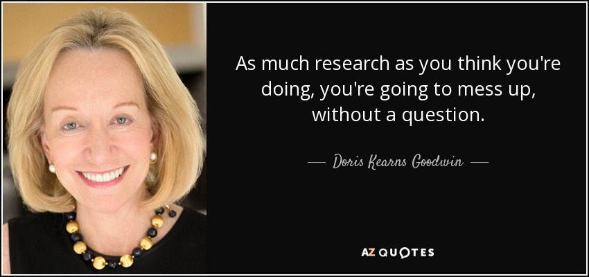 As much research as you think you're doing, you're going to mess up, without a question. - Doris Kearns Goodwin