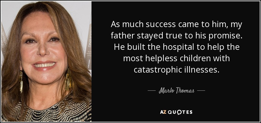 As much success came to him, my father stayed true to his promise. He built the hospital to help the most helpless children with catastrophic illnesses. - Marlo Thomas