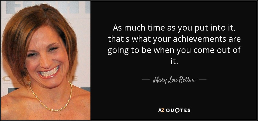 As much time as you put into it, that's what your achievements are going to be when you come out of it. - Mary Lou Retton