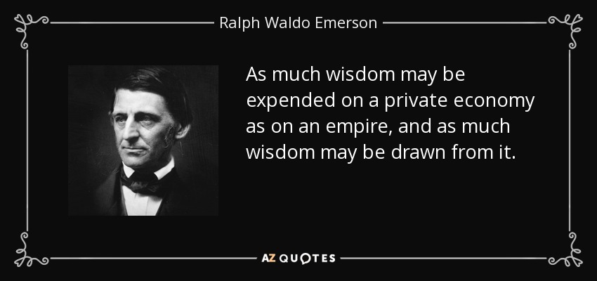 As much wisdom may be expended on a private economy as on an empire, and as much wisdom may be drawn from it. - Ralph Waldo Emerson