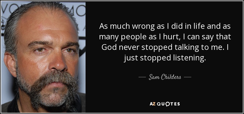 As much wrong as I did in life and as many people as I hurt, I can say that God never stopped talking to me. I just stopped listening. - Sam Childers