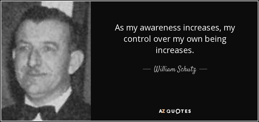As my awareness increases, my control over my own being increases. - William Schutz