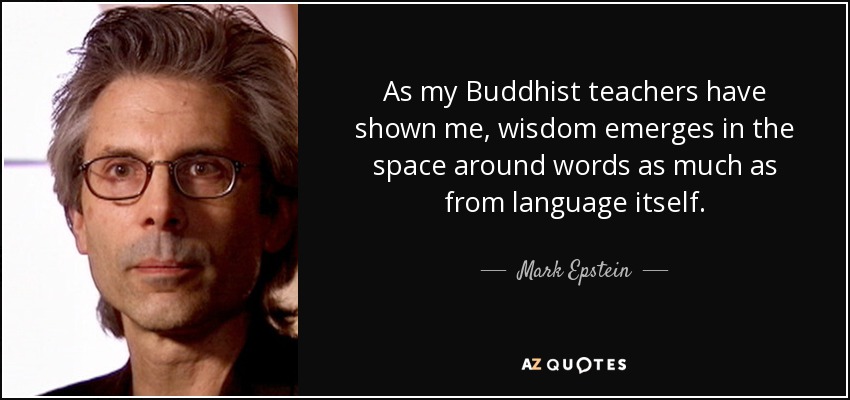 As my Buddhist teachers have shown me, wisdom emerges in the space around words as much as from language itself. - Mark Epstein
