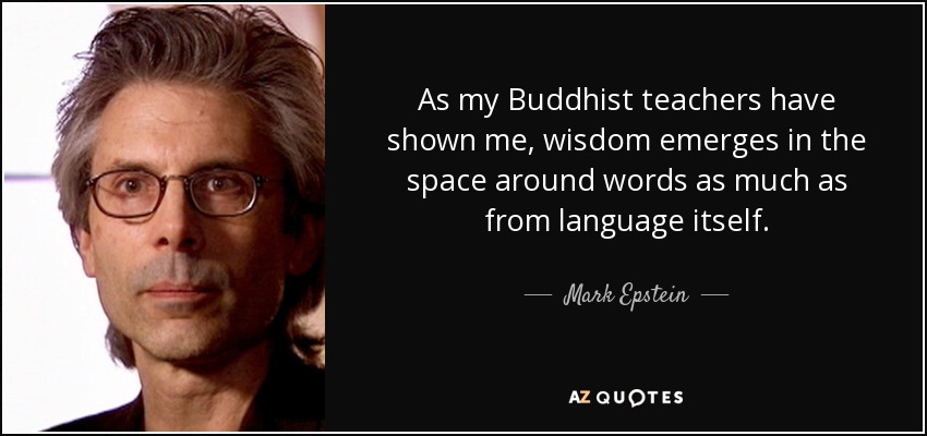 As my Buddhist teachers have shown me, wisdom emerges in the space around words as much as from language itself. - Mark Epstein