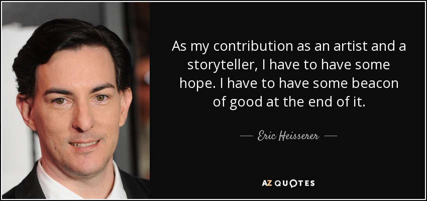As my contribution as an artist and a storyteller, I have to have some hope. I have to have some beacon of good at the end of it. - Eric Heisserer