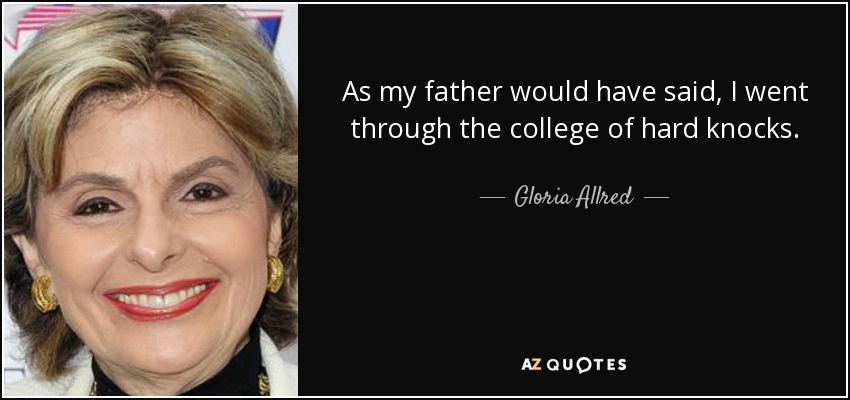 As my father would have said, I went through the college of hard knocks. - Gloria Allred