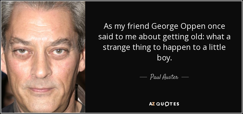 As my friend George Oppen once said to me about getting old: what a strange thing to happen to a little boy. - Paul Auster