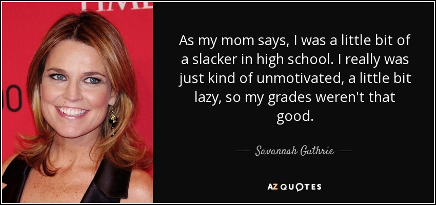 As my mom says, I was a little bit of a slacker in high school. I really was just kind of unmotivated, a little bit lazy, so my grades weren't that good. - Savannah Guthrie