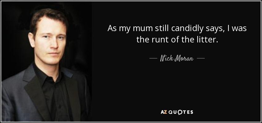 As my mum still candidly says, I was the runt of the litter. - Nick Moran