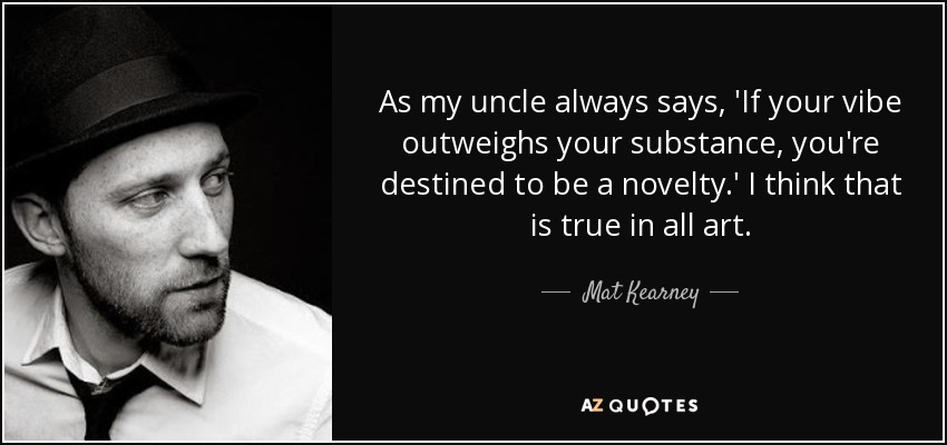 As my uncle always says, 'If your vibe outweighs your substance, you're destined to be a novelty.' I think that is true in all art. - Mat Kearney