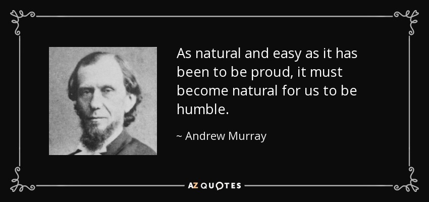 As natural and easy as it has been to be proud, it must become natural for us to be humble. - Andrew Murray