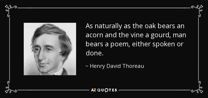 As naturally as the oak bears an acorn and the vine a gourd, man bears a poem, either spoken or done. - Henry David Thoreau
