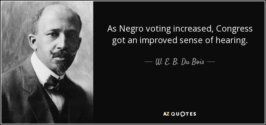As Negro voting increased, Congress got an improved sense of hearing. - W. E. B. Du Bois