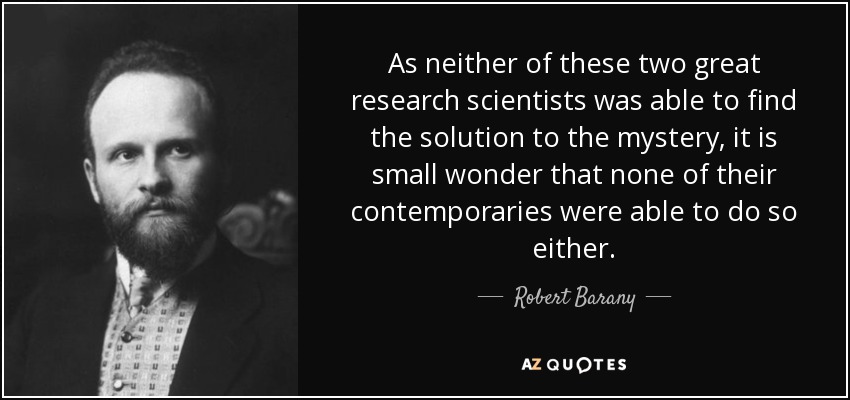 As neither of these two great research scientists was able to find the solution to the mystery, it is small wonder that none of their contemporaries were able to do so either. - Robert Barany