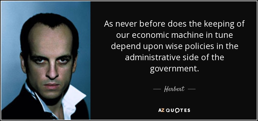 As never before does the keeping of our economic machine in tune depend upon wise policies in the administrative side of the government. - Herbert