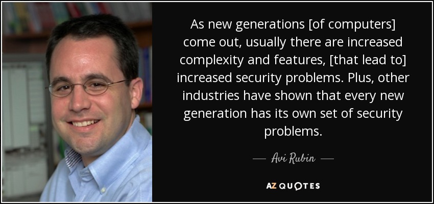 As new generations [of computers] come out, usually there are increased complexity and features, [that lead to] increased security problems. Plus, other industries have shown that every new generation has its own set of security problems. - Avi Rubin