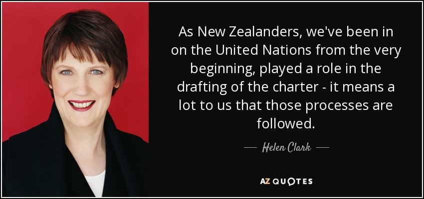 As New Zealanders, we've been in on the United Nations from the very beginning, played a role in the drafting of the charter - it means a lot to us that those processes are followed. - Helen Clark