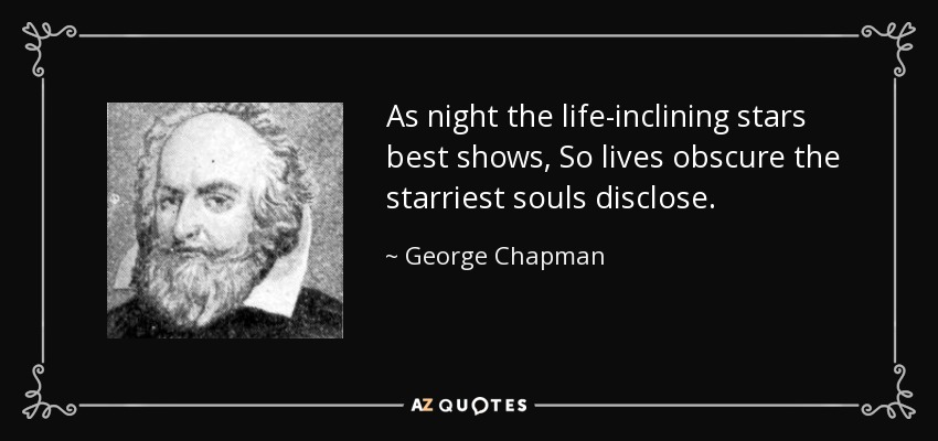 As night the life-inclining stars best shows, So lives obscure the starriest souls disclose. - George Chapman