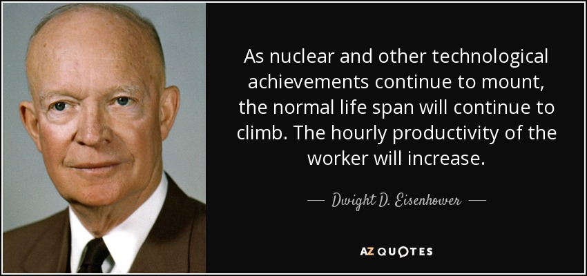 As nuclear and other technological achievements continue to mount, the normal life span will continue to climb. The hourly productivity of the worker will increase. - Dwight D. Eisenhower