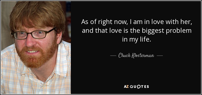 As of right now, I am in love with her, and that love is the biggest problem in my life. - Chuck Klosterman
