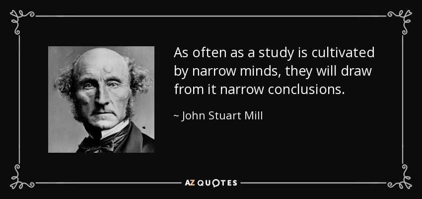 As often as a study is cultivated by narrow minds, they will draw from it narrow conclusions. - John Stuart Mill