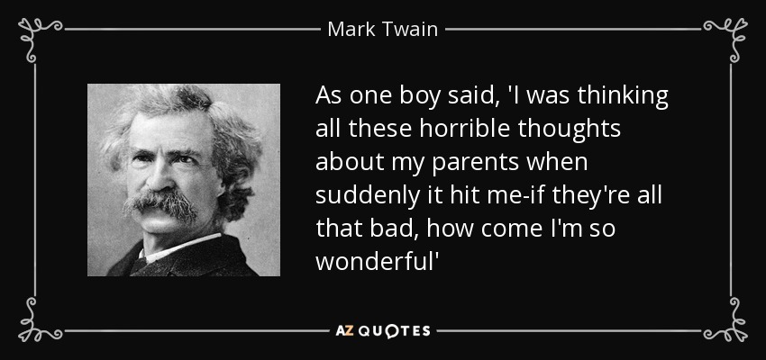 As one boy said, 'I was thinking all these horrible thoughts about my parents when suddenly it hit me-if they're all that bad, how come I'm so wonderful' - Mark Twain