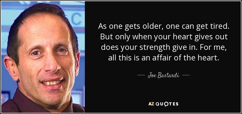 As one gets older, one can get tired. But only when your heart gives out does your strength give in. For me, all this is an affair of the heart. - Joe Bastardi