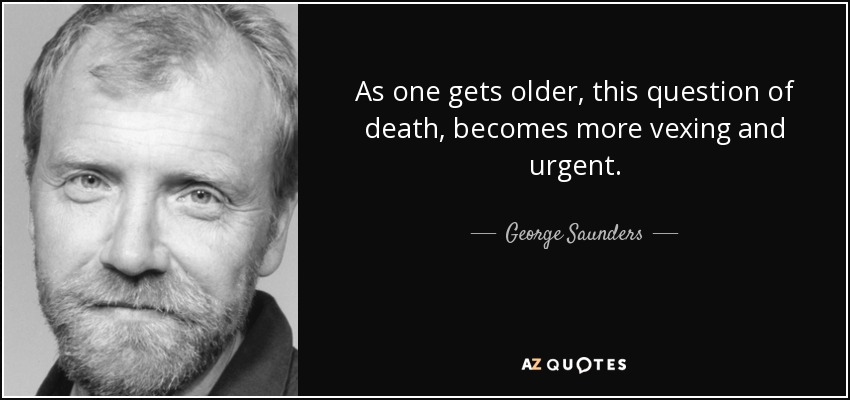 As one gets older, this question of death, becomes more vexing and urgent. - George Saunders