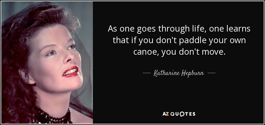 As one goes through life, one learns that if you don't paddle your own canoe, you don't move. - Katharine Hepburn