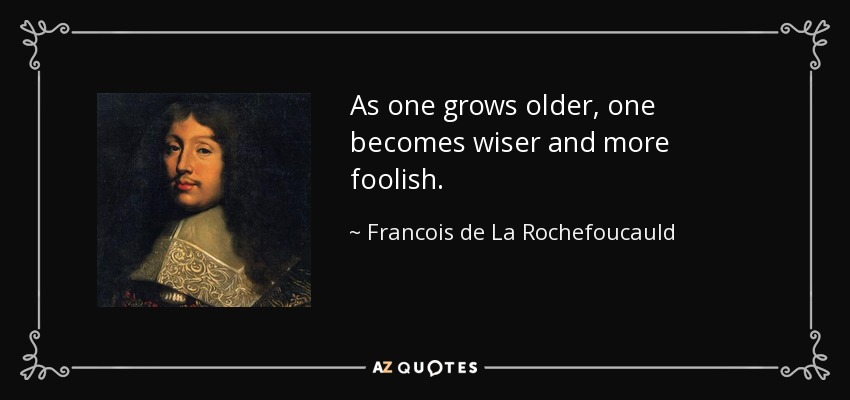 As one grows older, one becomes wiser and more foolish. - Francois de La Rochefoucauld