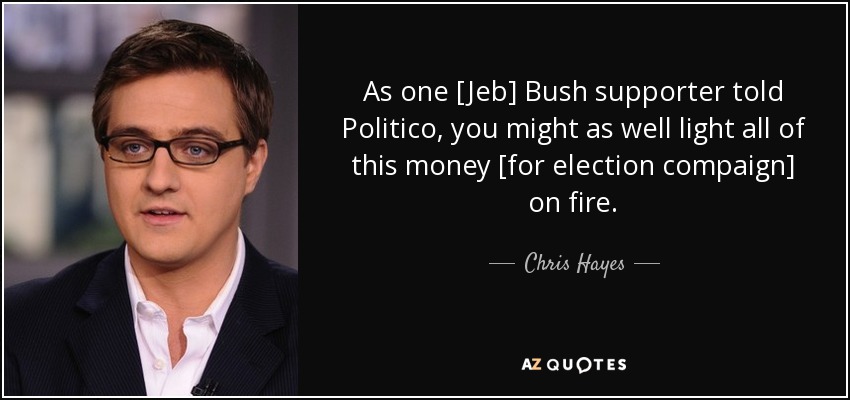 As one [Jeb] Bush supporter told Politico, you might as well light all of this money [for election compaign] on fire. - Chris Hayes