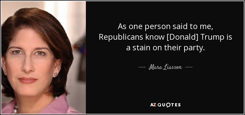 As one person said to me , Republicans know [Donald] Trump is a stain on their party. - Mara Liasson