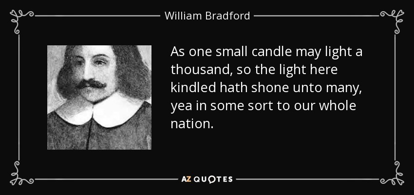 As one small candle may light a thousand, so the light here kindled hath shone unto many, yea in some sort to our whole nation. - William Bradford