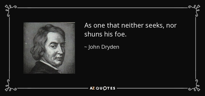 As one that neither seeks, nor shuns his foe. - John Dryden