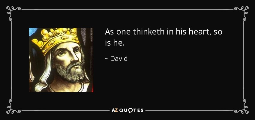 As one thinketh in his heart, so is he. - David