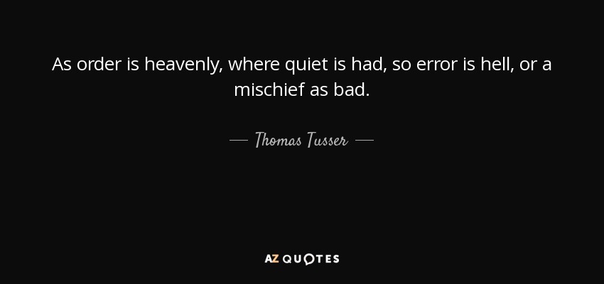 As order is heavenly, where quiet is had, so error is hell, or a mischief as bad. - Thomas Tusser