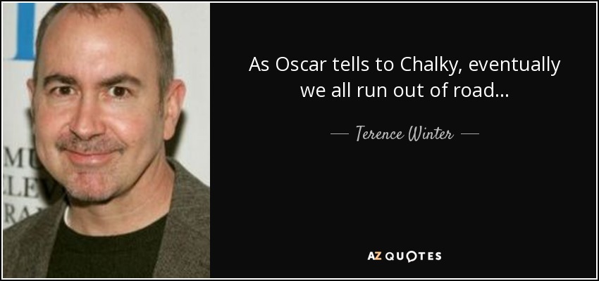 As Oscar tells to Chalky, eventually we all run out of road... - Terence Winter