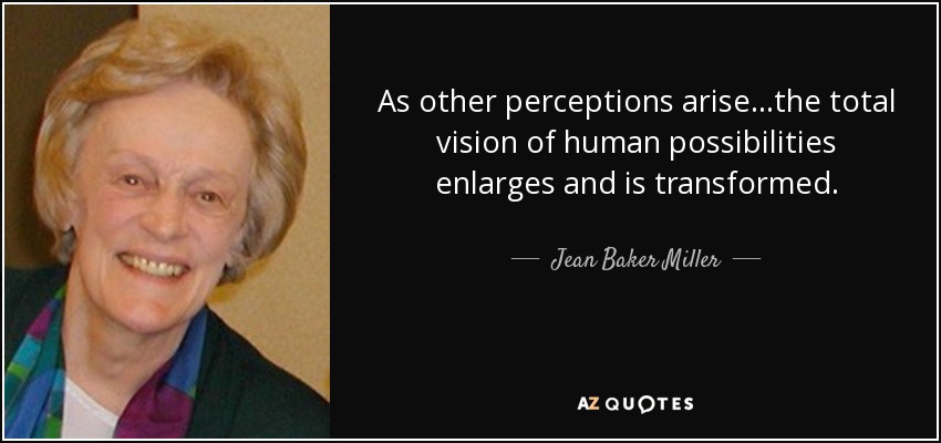 As other perceptions arise...the total vision of human possibilities enlarges and is transformed. - Jean Baker Miller