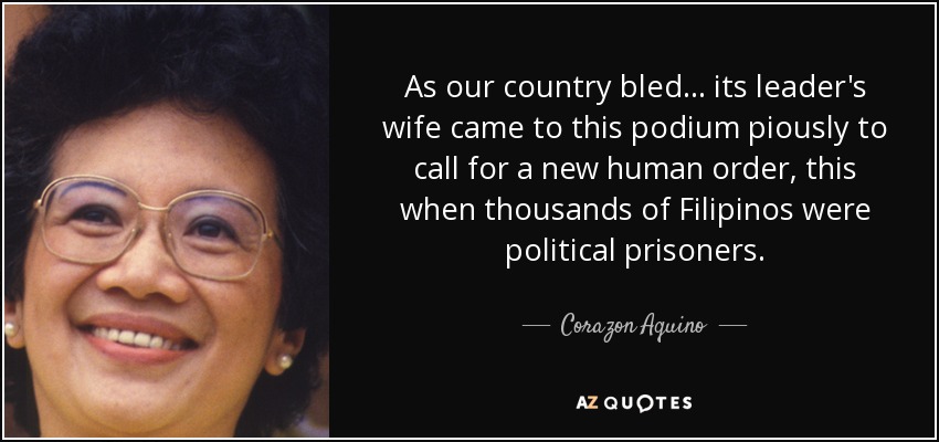 As our country bled . . . its leader's wife came to this podium piously to call for a new human order, this when thousands of Filipinos were political prisoners. - Corazon Aquino